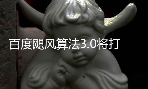 百度打击低质跨领垃圾桶站域采飓风0将集算法群及